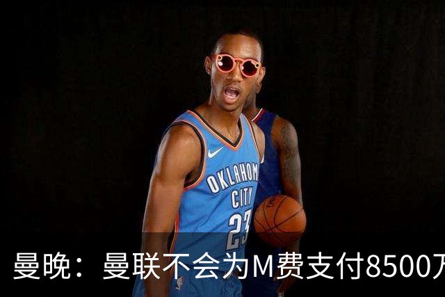 曼晚：曼联不会为M费支付8500万英镑，红魔有意罗杰斯和恩迪亚耶